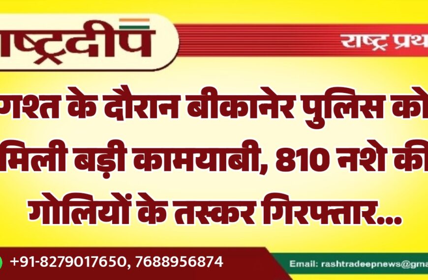 गश्त के दौरान बीकानेर पुलिस को मिली बड़ी कामयाबी, 810 नशे की गोलियों के तस्कर गिरफ्तार…