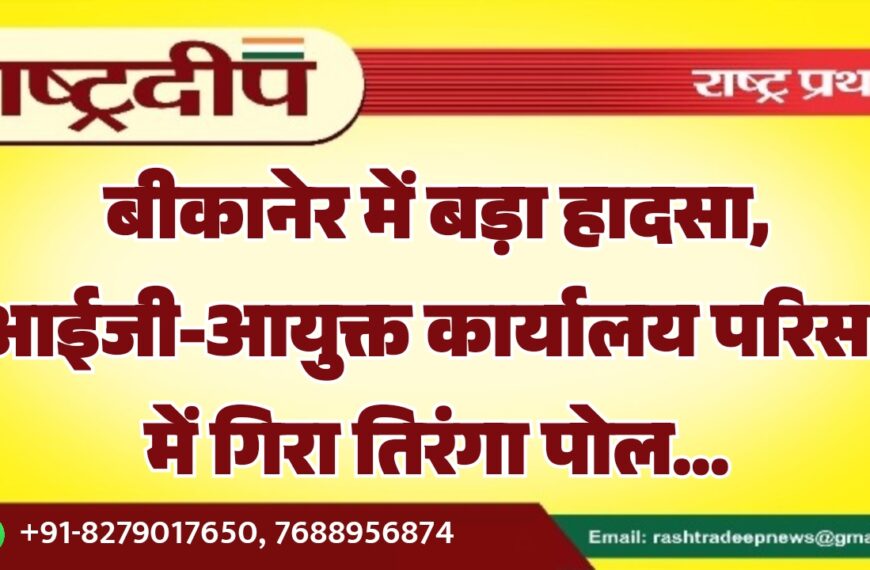 बीकानेर में बड़ा हादसा, आईजी-आयुक्त कार्यालय परिसर में गिरा तिरंगा पोल…