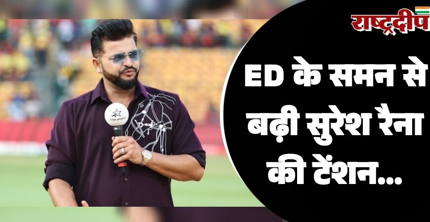 ED के समन से बढ़ी सुरेश रैना की टेंशन…