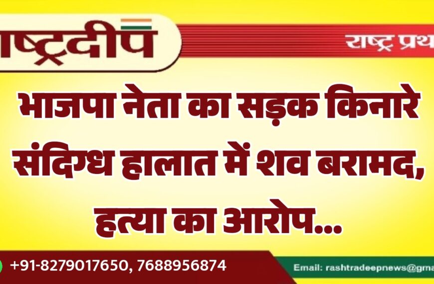 भाजपा नेता का सड़क किनारे संदिग्ध हालात में शव बरामद, हत्या का आरोप…