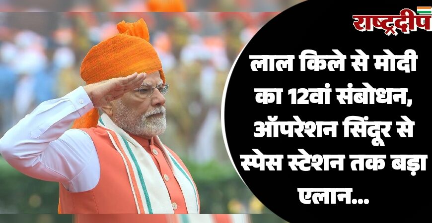 लाल किले से मोदी का 12वां संबोधन, ऑपरेशन सिंदूर से स्पेस स्टेशन तक बड़ा एलान…