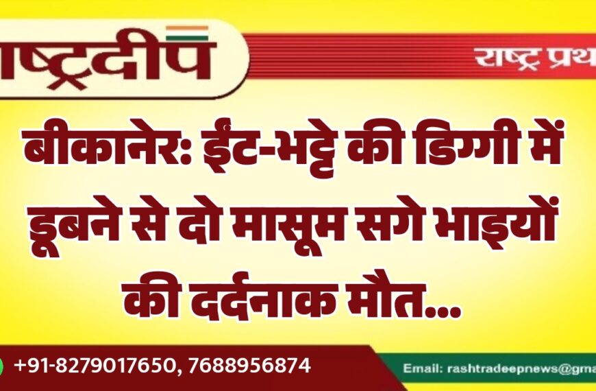 बीकानेर: ईंट-भट्टे की डिग्गी में डूबने से दो मासूम सगे भाइयों की दर्दनाक मौत…