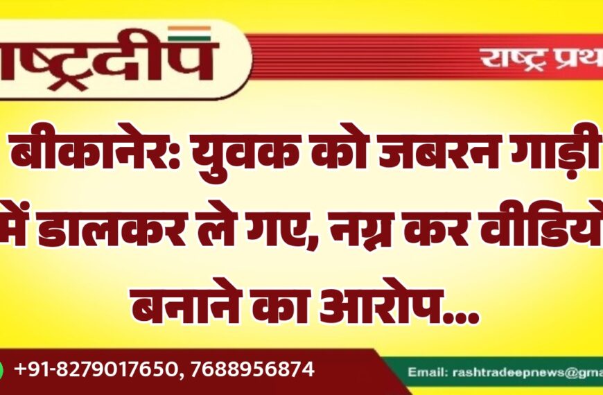 बीकानेर: युवक को जबरन गाड़ी में डालकर ले गए, नग्न कर वीडियो बनाने का आरोप…