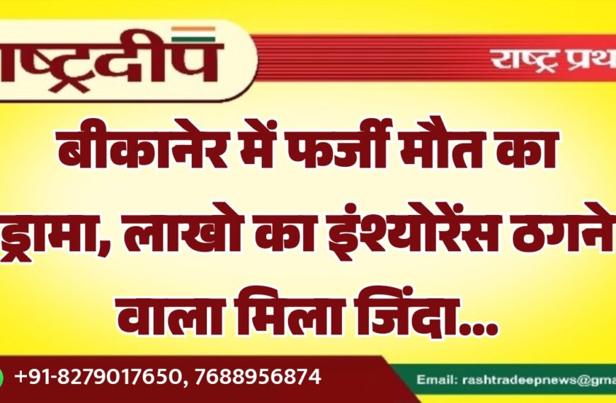 बीकानेर में फर्जी मौत का ड्रामा, लाखो का इंश्योरेंस ठगने वाला मिला जिंदा…