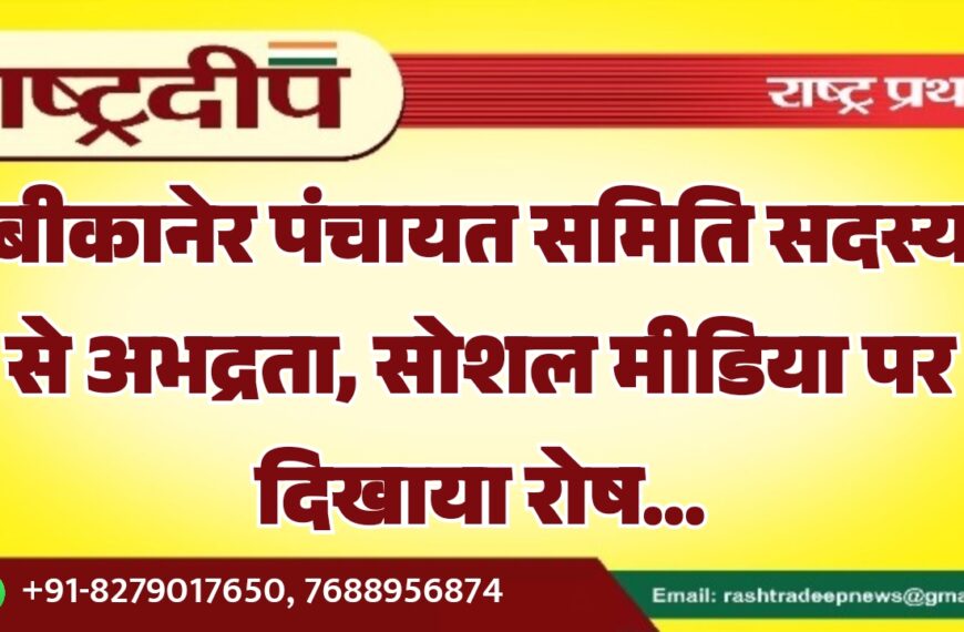 बीकानेर पंचायत समिति सदस्य से अभद्रता, सोशल मीडिया पर दिखाया रोष…