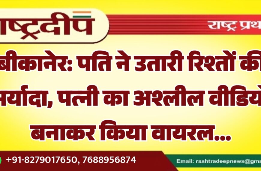 बीकानेर: पति ने उतारी रिश्तों की मर्यादा, पत्नी का अश्लील वीडियो बनाकर किया वायरल…