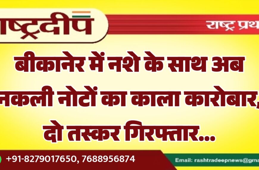 बीकानेर में नशे के साथ अब नकली नोटों का काला कारोबार, दो तस्कर गिरफ्तार…