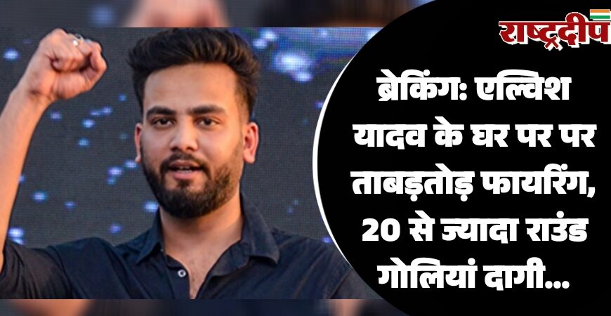 एल्विश यादव के घर पर पर ताबड़तोड़ फायरिंग, 20 से ज्यादा राउंड गोलियां दागी…