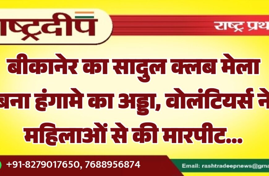 बीकानेर का सादुल क्लब मेला बना हंगामे का अड्डा, वोलंटियर्स ने महिलाओं से की मारपीट…