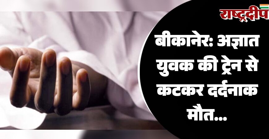 बीकानेर: अज्ञात युवक की ट्रेन से कटकर दर्दनाक मौत…