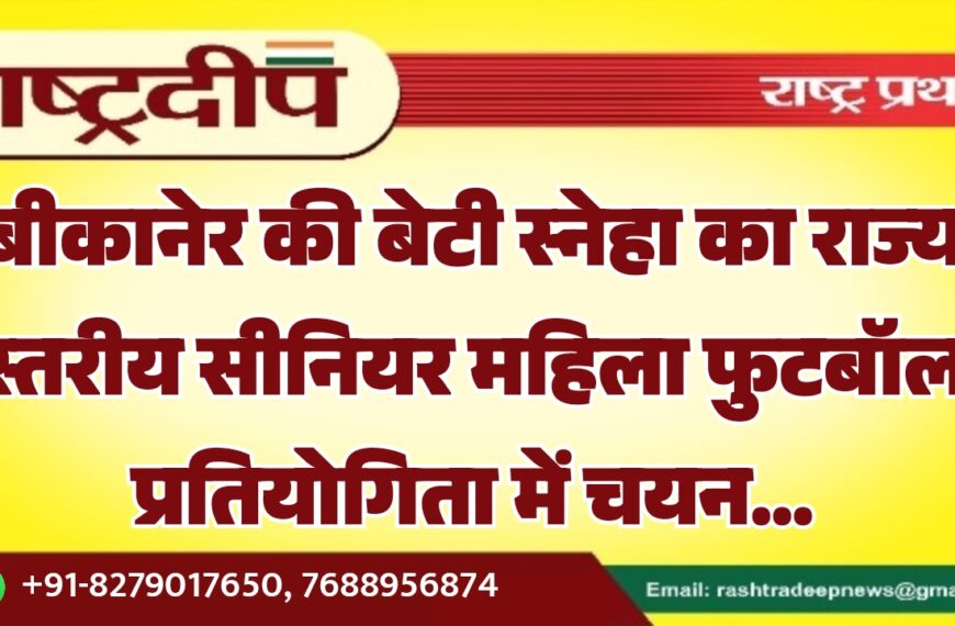 बीकानेर की बेटी स्नेहा का राज्य स्तरीय सीनियर महिला फुटबॉल प्रतियोगिता में चयन…