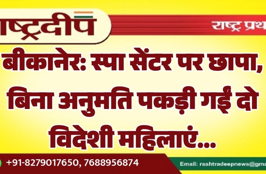 बीकानेर: स्पा सेंटर पर छापा, बिना अनुमति पकड़ी गईं दो विदेशी महिलाएं…