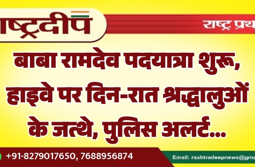बाबा रामदेव पदयात्रा शुरू, हाइवे पर दिन-रात श्रद्धालुओं के जत्थे, पुलिस अलर्ट…