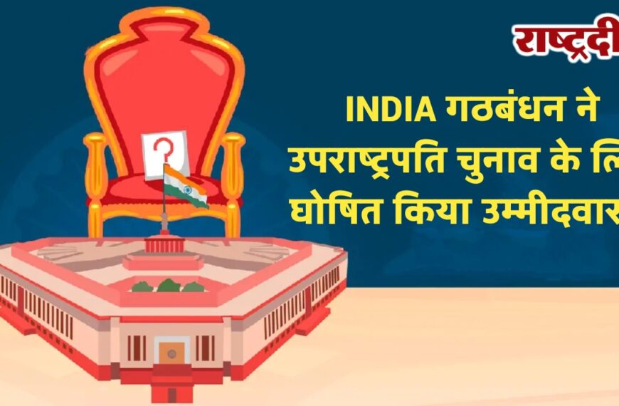 INDIA गठबंधन ने उपराष्ट्रपति चुनाव के लिए घोषित किया उम्मीदवार…