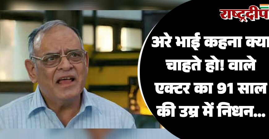 अरे भाई कहना क्या चाहते हो! वाले एक्टर का 91 साल की उम्र में निधन…
