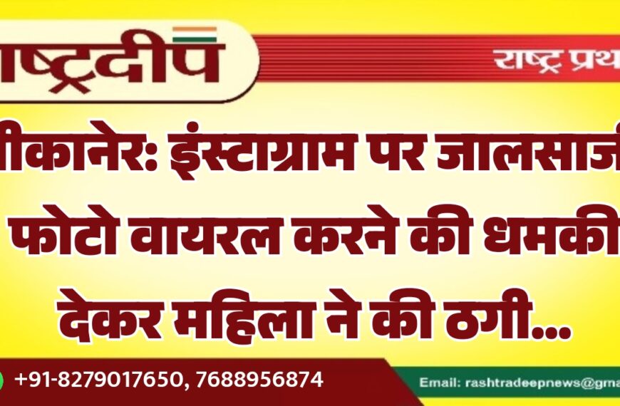 बीकानेर: इंस्टाग्राम पर जालसाजी, फोटो वायरल करने की धमकी देकर महिला ने की ठगी…