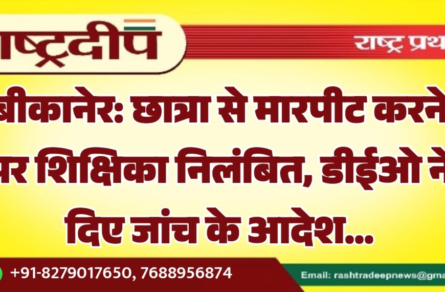 बीकानेर: छात्रा से मारपीट करने पर शिक्षिका निलंबित, डीईओ ने दिए जांच के आदेश…