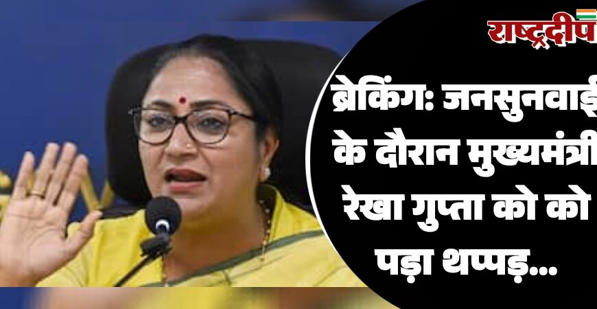 जनसुनवाई के दौरान मुख्यमंत्री रेखा गुप्ता को को पड़ा थप्पड़…