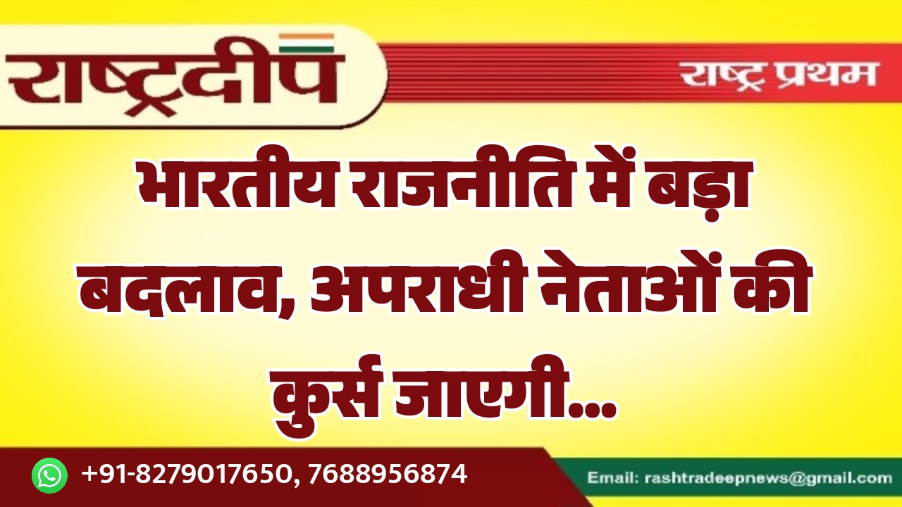 भारतीय राजनीति में बड़ा बदलाव, अपराधी नेताओं की कुर्स जाएगी…