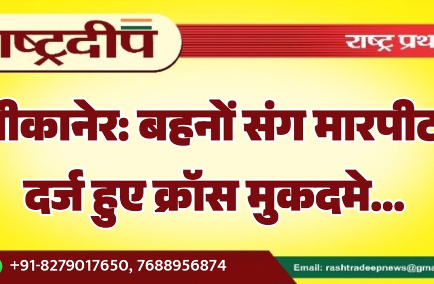 बीकानेर: बहनों संग मारपीट, दर्ज हुए क्रॉस मुकदमे…