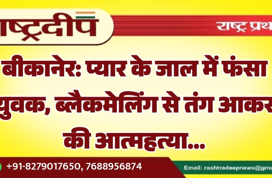 बीकानेर: प्यार के जाल में फंसा युवक, ब्लैकमेलिंग से तंग आकर की आत्महत्या…