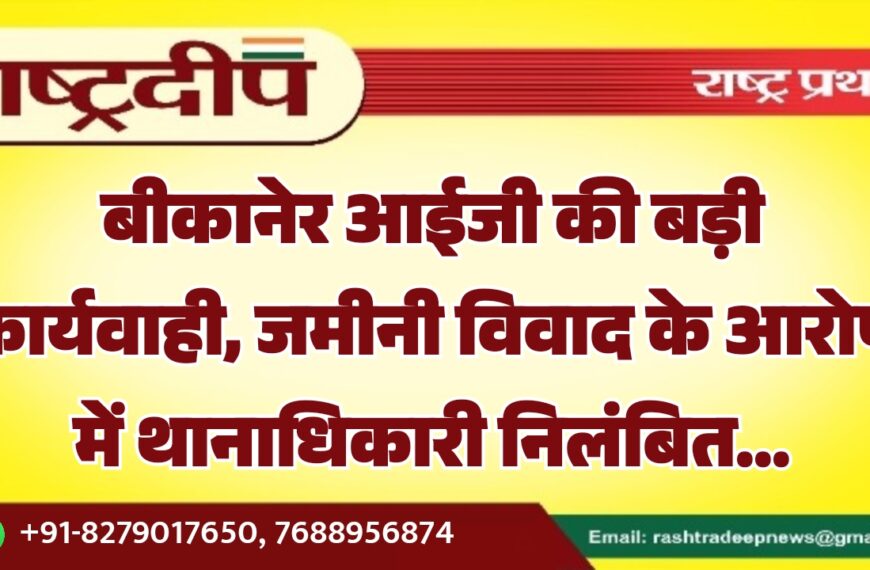 बीकानेर आईजी की बड़ी कार्यवाही, जमीनी विवाद के आरोप में थानाधिकारी निलंबित…