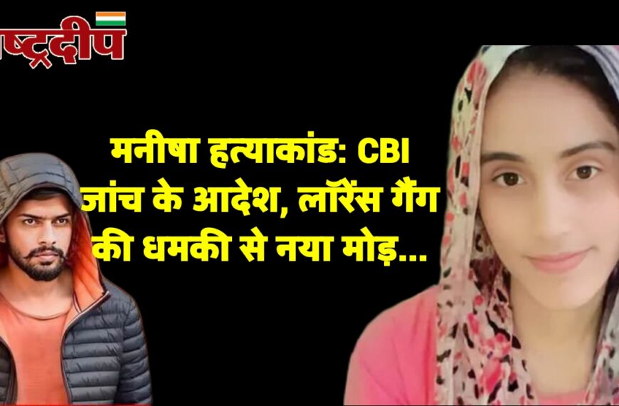 मनीषा हत्याकांड: CBI जांच के आदेश, लॉरेंस गैंग की धमकी से नया मोड़…