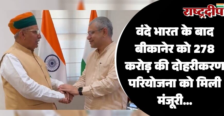 वंदे भारत ट्रेन के बाद बीकानेर को 278 करोड़ की दोहरीकरण परियोजना को मिली मंजूरी…