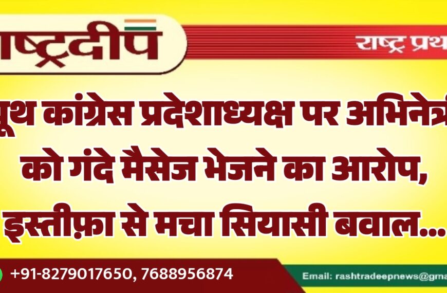यूथ कांग्रेस प्रदेशाध्यक्ष पर अभिनेत्री को गंदे मैसेज भेजने का आरोप, इस्तीफ़ा से मचा सियासी बवाल…