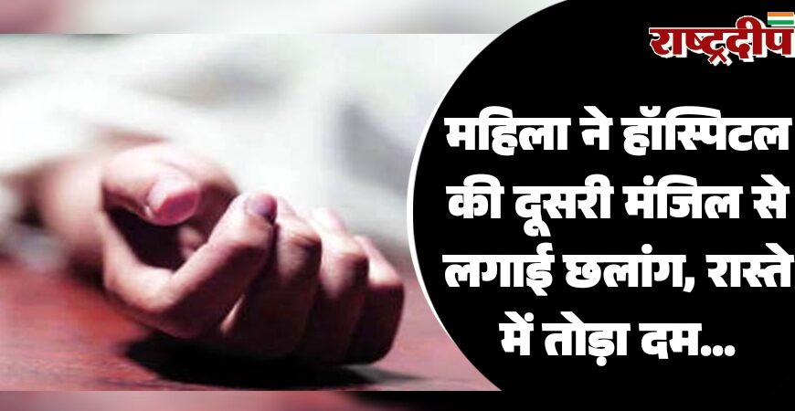 महिला ने हॉस्पिटल की दूसरी मंजिल से लगाई छलांग, रास्ते में तोड़ा दम…