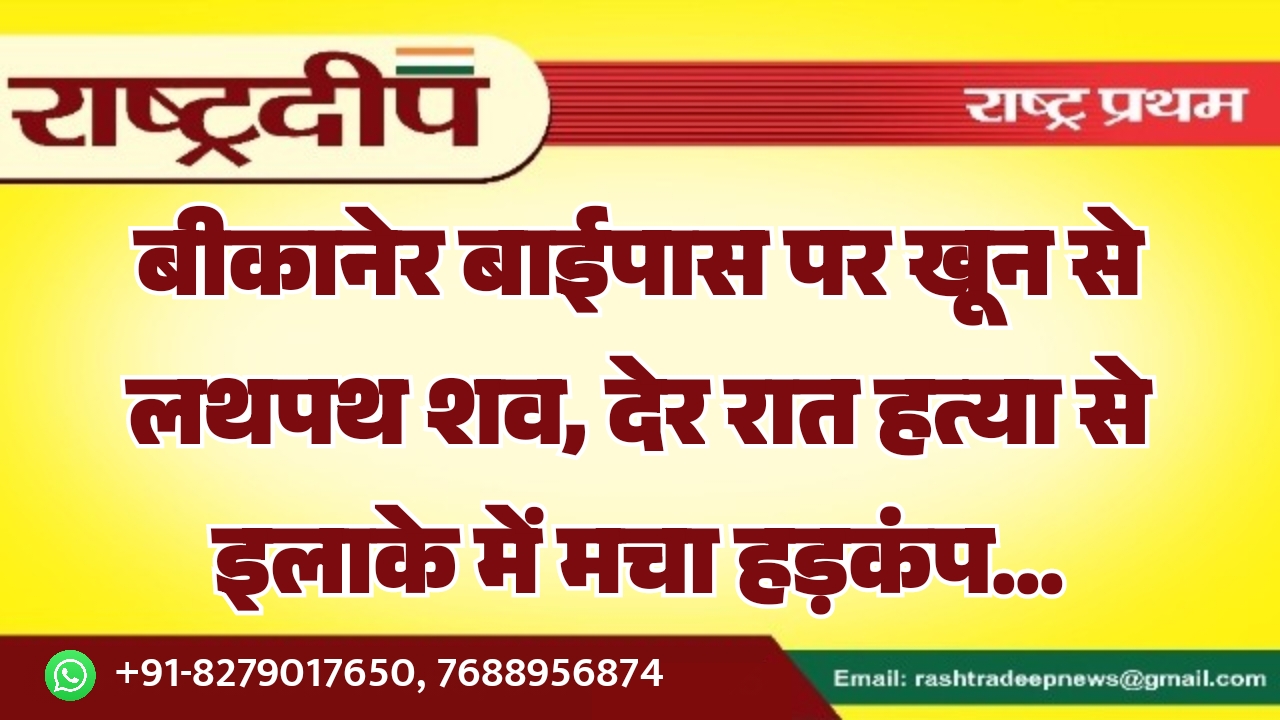 बीकानेर बाईपास पर खून से लथपथ शव, देर रात हत्या से इलाके में मचा हड़कंप…