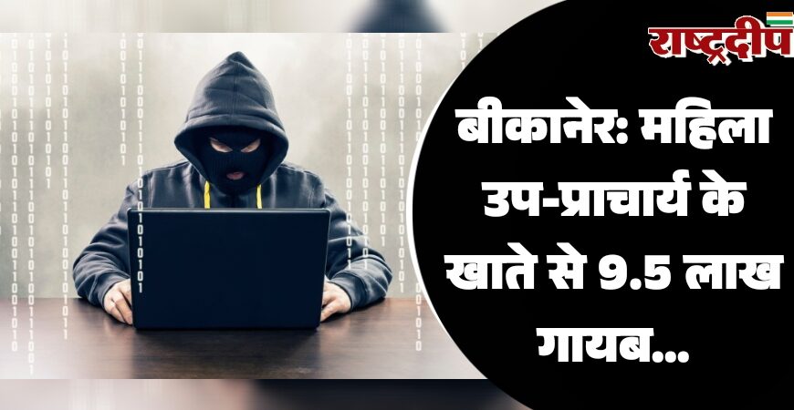 बीकानेर: महिला उप-प्राचार्य के खाते से 9.5 लाख गायब…