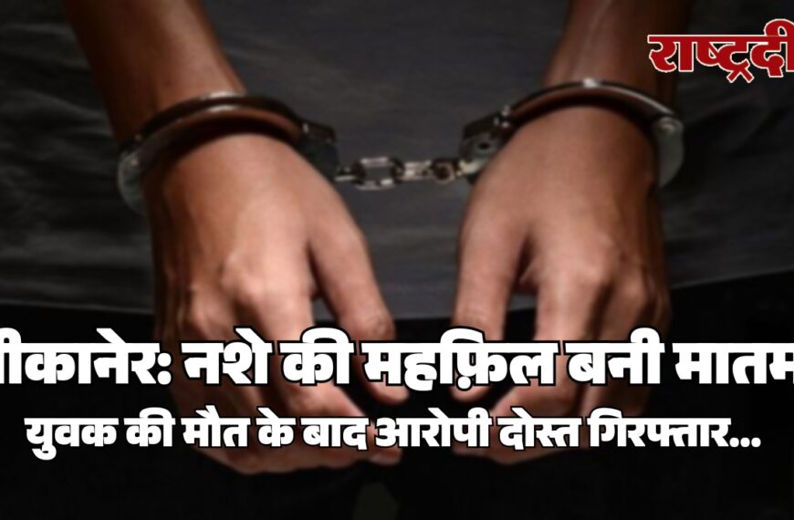 बीकानेर: नशे की महफ़िल बनी मातम, युवक की मौत के बाद आरोपी दोस्त गिरफ्तार…