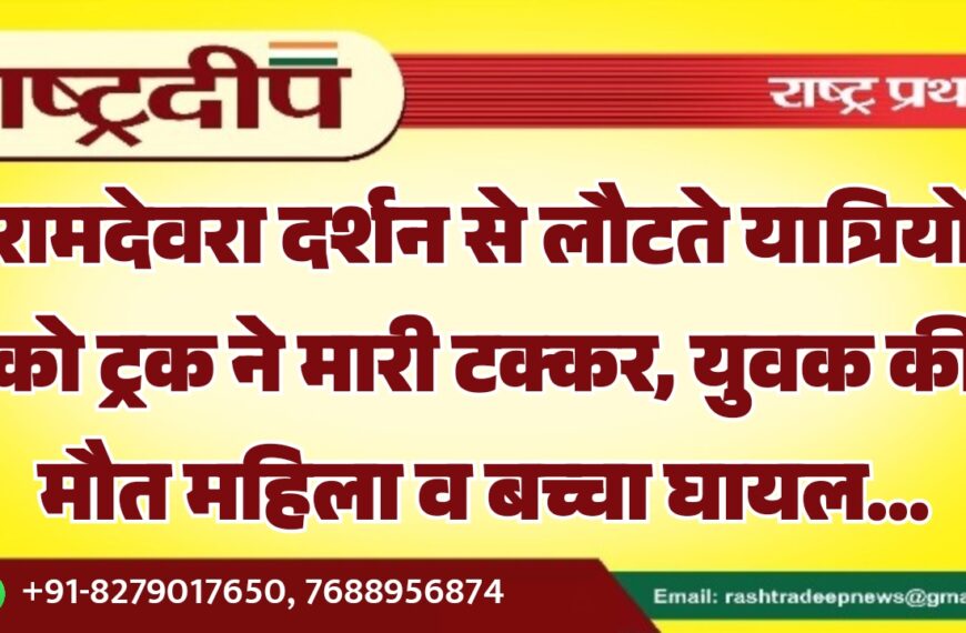 रामदेवरा दर्शन से लौटते यात्रियों को ट्रक ने मारी टक्कर, युवक की मौत महिला व बच्चा घायल…