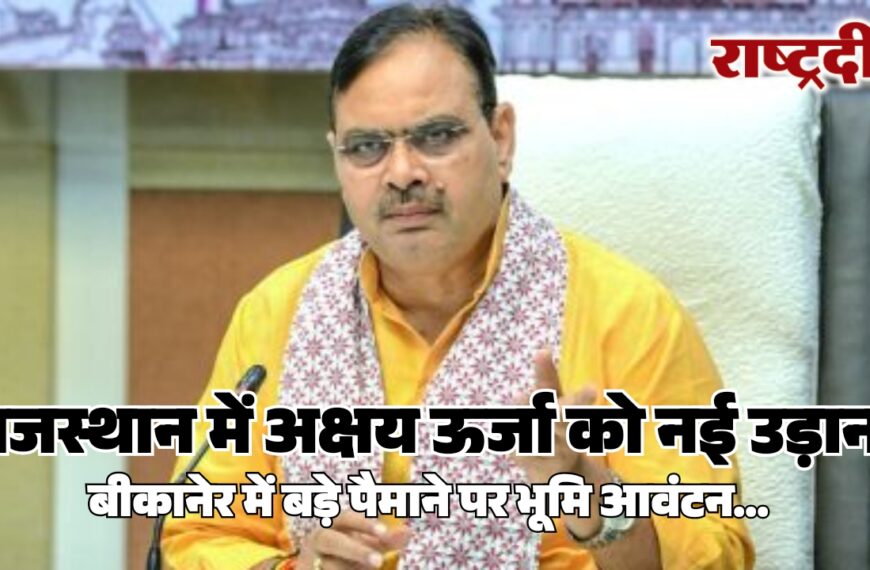 राजस्थान में अक्षय ऊर्जा को नई उड़ान, बीकानेर में बड़े पैमाने पर भूमि आवंटन…