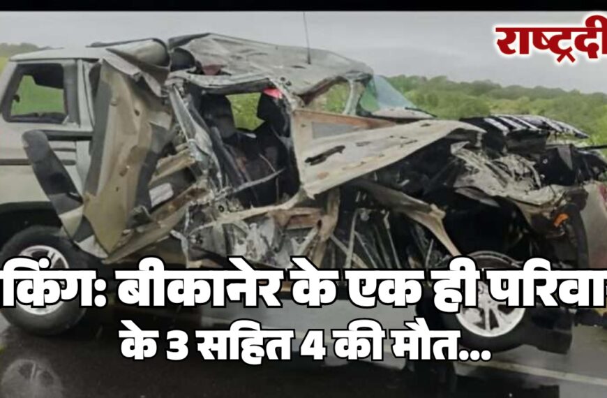 ब्रेकिंग: बीकानेर के एक ही परिवार के 3 सहित 4 की मौत…