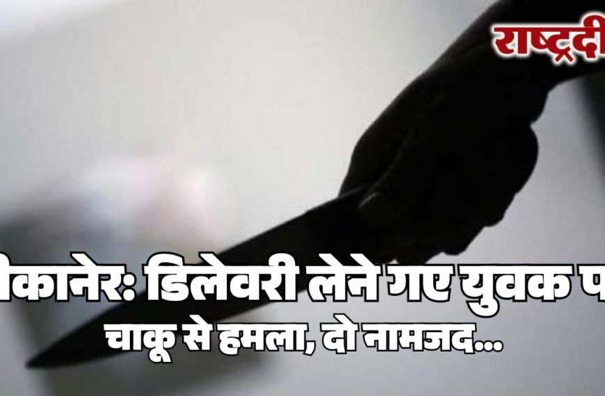 बीकानेर: डिलेवरी लेने गए युवक पर चाकू से हमला, दो नामजद…