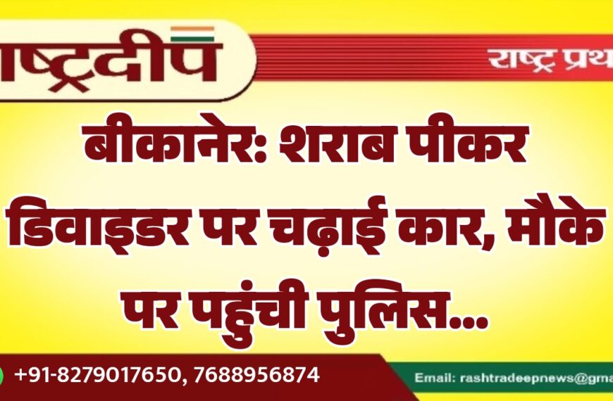 बीकानेर: शराब पीकर डिवाइडर पर चढ़ाई कार, मौके पर पहुंची पुलिस…