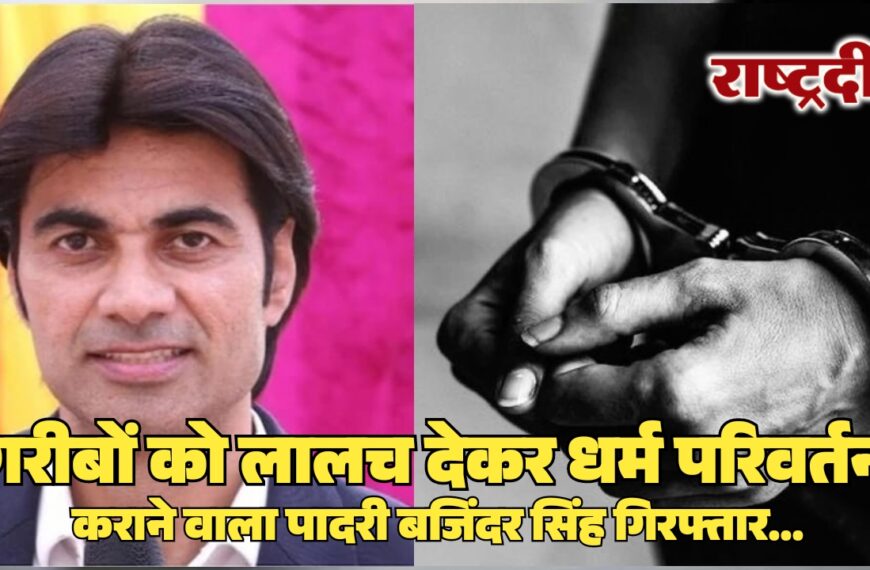 गरीबों को लालच देकर धर्म परिवर्तन कराने वाला पादरी बजिंदर सिंह गिरफ्तार…