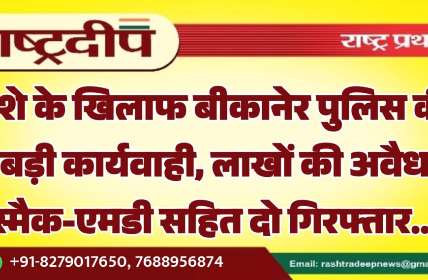 नशे के खिलाफ बीकानेर पुलिस की बड़ी कार्यवाही, लाखों की अवैध स्मैक और एमडी सहित दो गिरफ्तार…