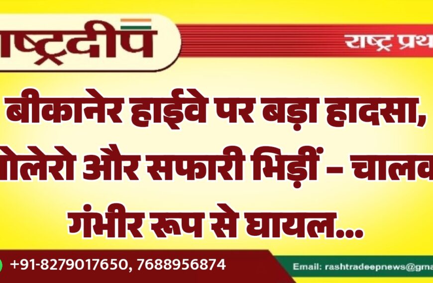 बीकानेर हाईवे पर बड़ा हादसा, बोलेरो और सफारी भिड़ीं – चालक गंभीर रूप से घायल…