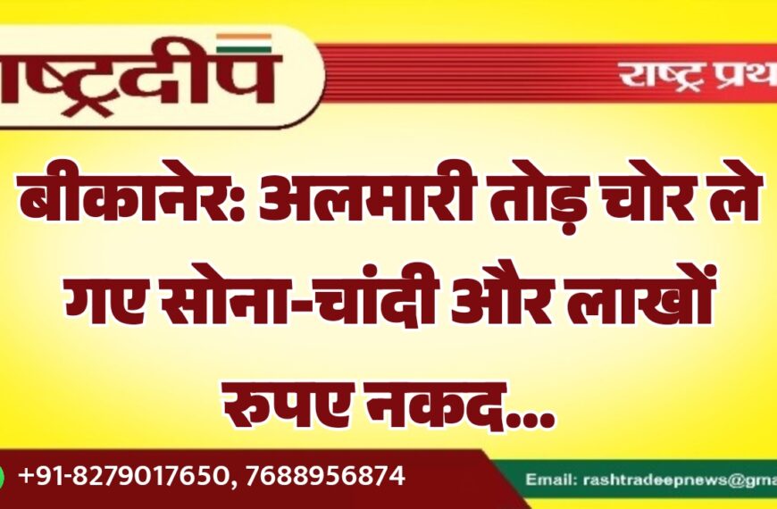 बीकानेर: अलमारी तोड़ चोर ले गए सोना-चांदी और लाखों रुपए नकद…