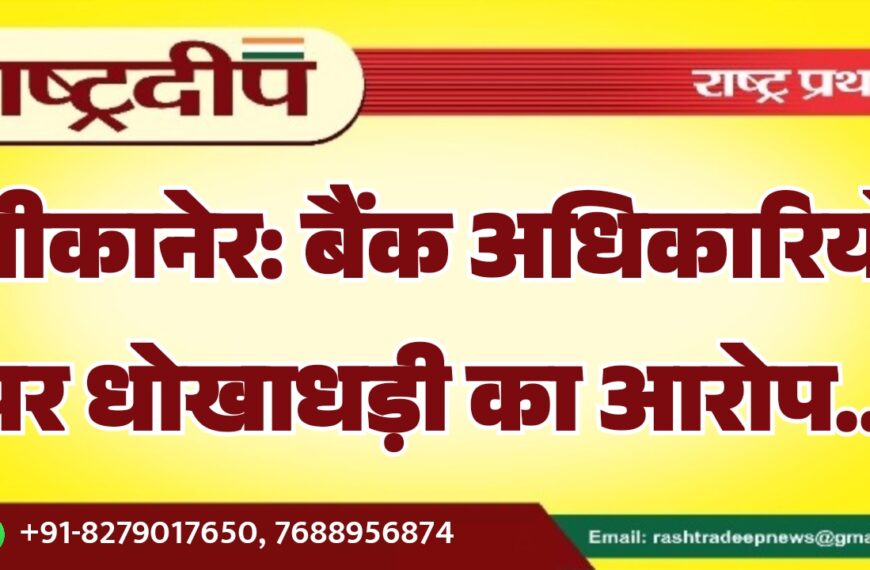 बीकानेर: बैंक अधिकारियों पर धोखाधड़ी का आरोप…