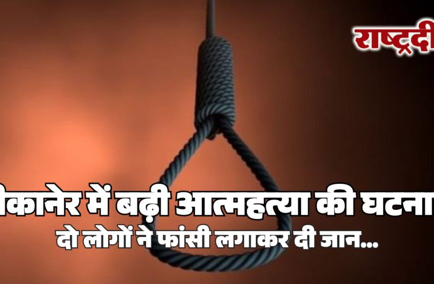 बीकानेर में बढ़ी आत्महत्या की घटनाएं, दो लोगों ने फांसी लगाकर दी जान…