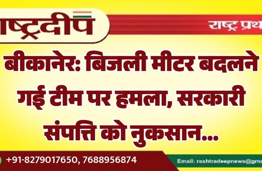 बीकानेर: बिजली मीटर बदलने गई टीम पर हमला, सरकारी संपत्ति को नुकसान…