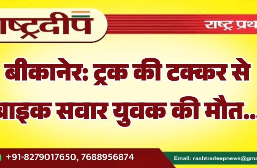 बीकानेर: ट्रक की टक्कर से बाइक सवार युवक की मौत…