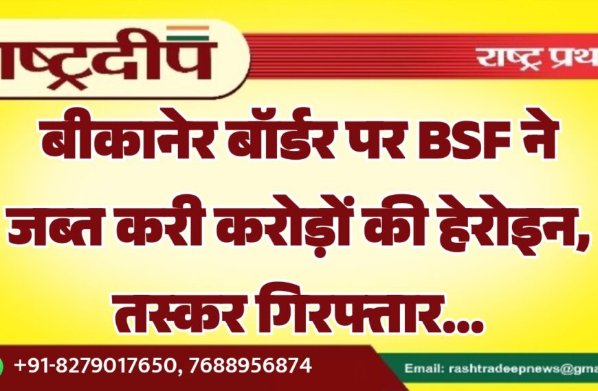 बीकानेर बॉर्डर पर BSF ने जब्त करी करोड़ों की हेरोइन, तस्कर गिरफ्तार…