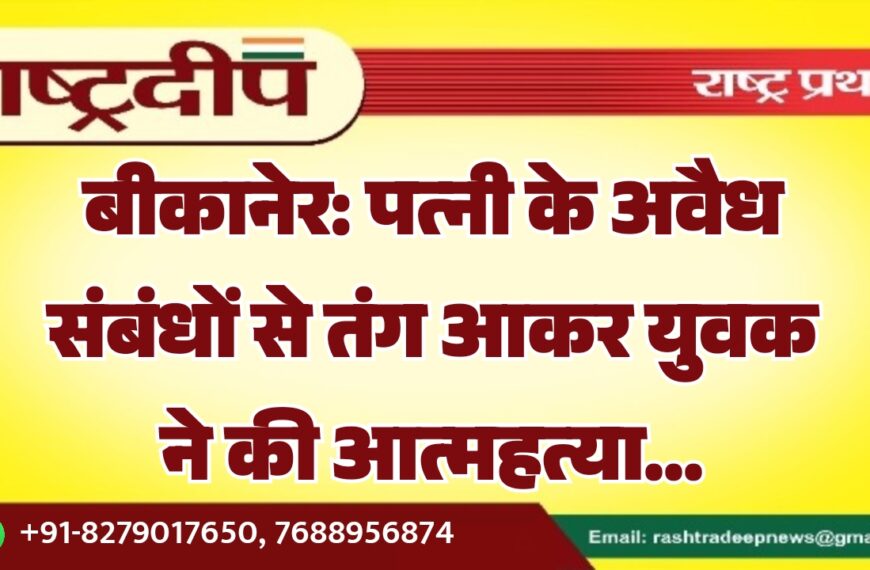 बीकानेर: पत्नी के अवैध संबंधों से तंग आकर युवक ने की आत्महत्या…