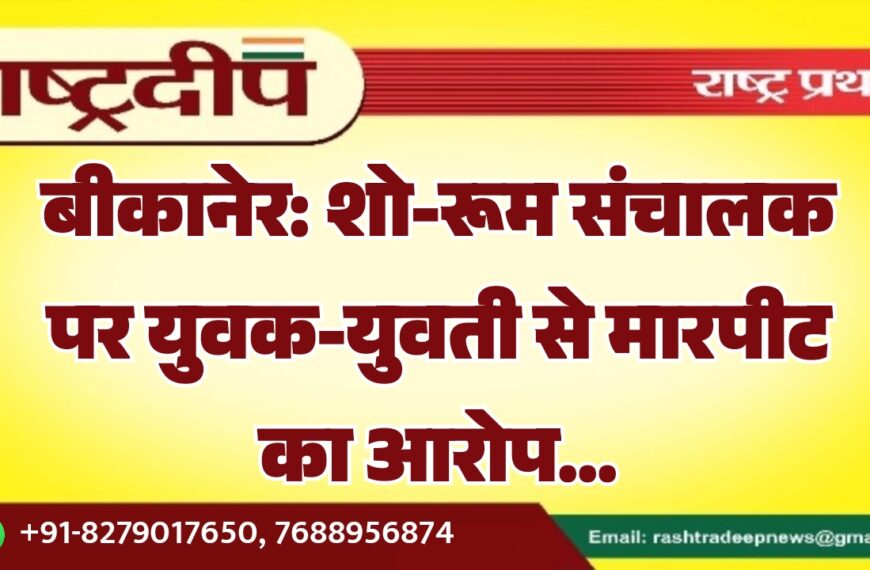 बीकानेर: शो-रूम संचालक पर युवक-युवती से मारपीट का आरोप…