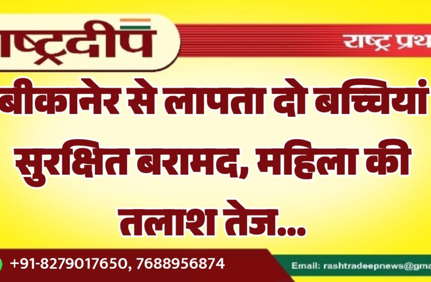 बीकानेर से लापता दो बच्चियां सुरक्षित बरामद, महिला की तलाश तेज…